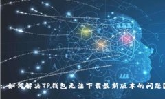 : 如何解决TP钱包无法下载最新版本的问题？